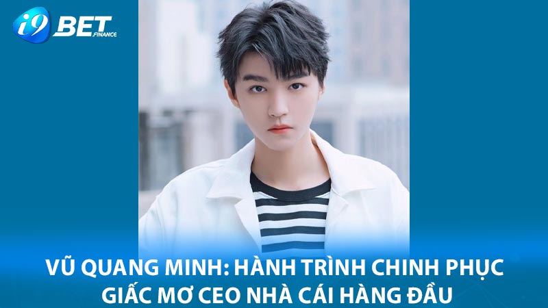 Vũ Quang Minh: hành trình chinh phục giấc mơ CEO nhà cái hàng đầu